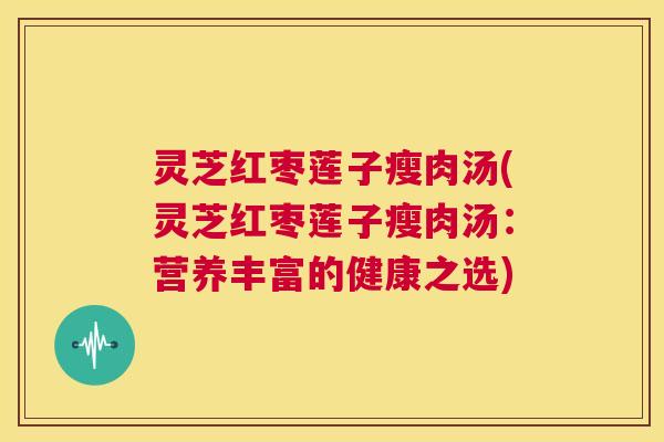灵芝红枣莲子瘦肉汤(灵芝红枣莲子瘦肉汤:营养丰富的健康之选) 第1张 灵芝红枣莲子瘦肉汤(灵芝红枣莲子瘦肉汤:营养丰富的健康之选) 第1张