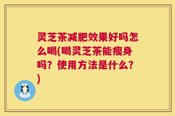 灵芝茶减肥效果好吗怎么喝(喝灵芝茶能瘦身吗?使用方法是什么?) 第1张 灵芝茶减肥效果好吗怎么喝(喝灵芝茶能瘦身吗?使用方法是什么?) 第1张