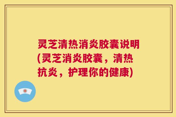 灵芝清热消炎胶囊说明(灵芝消炎胶囊,清热抗炎,护理你的健康) 第1张 灵芝清热消炎胶囊说明(灵芝消炎胶囊,清热抗炎,护理你的健康) 第1张