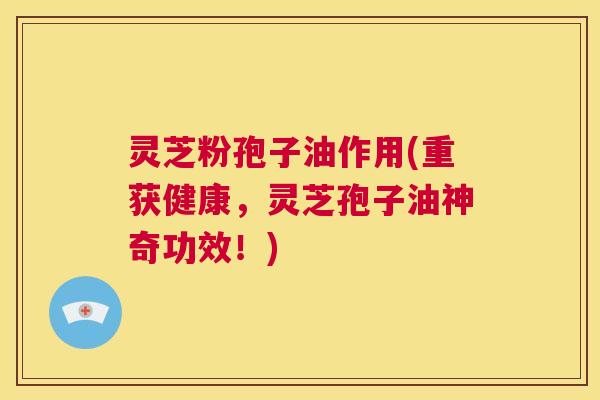灵芝粉孢子油作用(重获健康,灵芝孢子油神奇功效!) 第1张 灵芝粉孢子油作用(重获健康,灵芝孢子油神奇功效!) 第1张