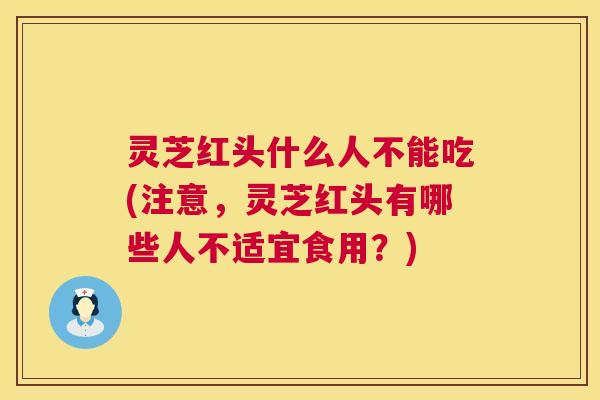 灵芝红头什么人不能吃(注意,灵芝红头有哪些人不适宜食用?) 第1张 灵芝红头什么人不能吃(注意,灵芝红头有哪些人不适宜食用?) 第1张