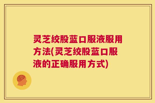 灵芝绞股蓝口服液服用方法(灵芝绞股蓝口服液的正确服用方式) 第1张 灵芝绞股蓝口服液服用方法(灵芝绞股蓝口服液的正确服用方式) 第1张