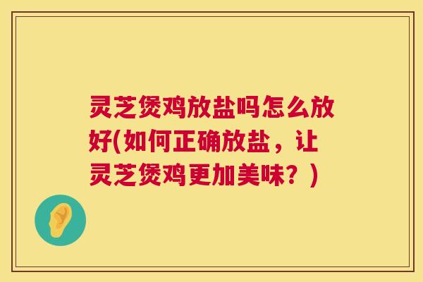 灵芝煲鸡放盐吗怎么放好(如何正确放盐,让灵芝煲鸡更加美味?) 第1张 灵芝煲鸡放盐吗怎么放好(如何正确放盐,让灵芝煲鸡更加美味?) 第1张