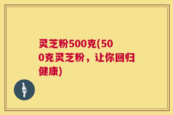 灵芝粉500克(500克灵芝粉,让你回归健康) 第1张 灵芝粉500克(500克灵芝粉,让你回归健康) 第1张