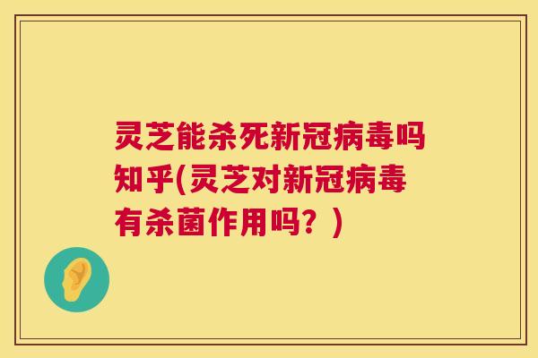 灵芝能杀死新冠病毒吗知乎(灵芝对新冠病毒有杀菌作用吗?) 第1张 灵芝能杀死新冠病毒吗知乎(灵芝对新冠病毒有杀菌作用吗?) 第1张