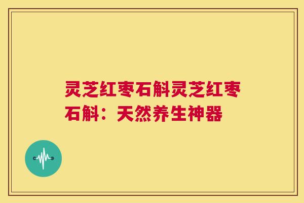 灵芝红枣石斛灵芝红枣石斛：天然养生神器  第1张