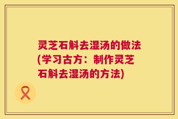 灵芝石斛去湿汤的做法(学习古方:制作灵芝石斛去湿汤的方法) 第1张 灵芝石斛去湿汤的做法(学习古方:制作灵芝石斛去湿汤的方法) 第1张