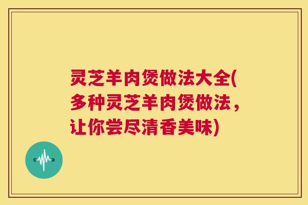 灵芝羊肉煲做法大全(多种灵芝羊肉煲做法,让你尝尽清香美味) 第1张 灵芝羊肉煲做法大全(多种灵芝羊肉煲做法,让你尝尽清香美味) 第1张
