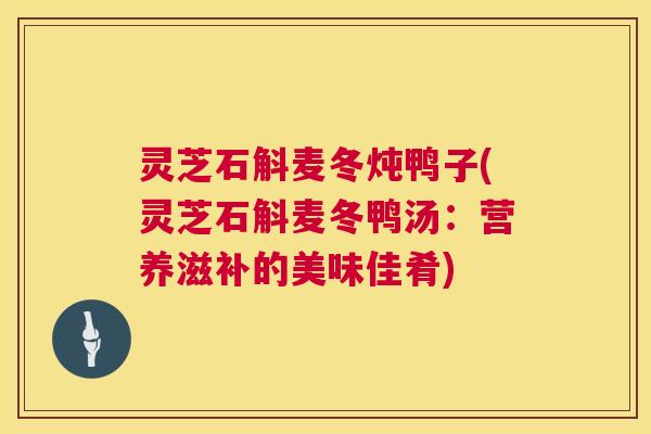 灵芝石斛麦冬炖鸭子(灵芝石斛麦冬鸭汤：营养滋补的美味佳肴)  第1张