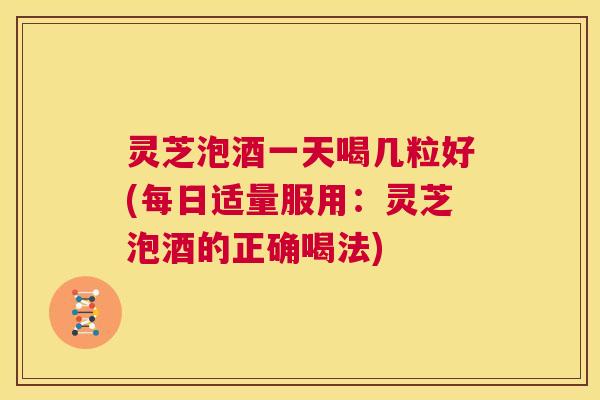 灵芝泡酒一天喝几粒好(每日适量服用:灵芝泡酒的正确喝法) 第1张 灵芝泡酒一天喝几粒好(每日适量服用:灵芝泡酒的正确喝法) 第1张