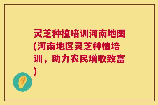 灵芝种植培训河南地图(河南地区灵芝种植培训，助力农民增收致富)  第1张