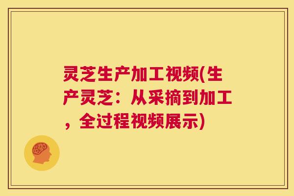 灵芝生产加工视频(生产灵芝:从采摘到加工,全过程视频展示) 第1张 灵芝生产加工视频(生产灵芝:从采摘到加工,全过程视频展示) 第1张