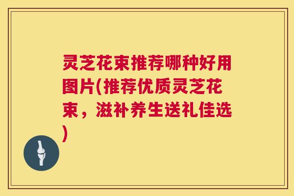 灵芝花束推荐哪种好用图片(推荐优质灵芝花束,滋补养生送礼佳选) 第1张 灵芝花束推荐哪种好用图片(推荐优质灵芝花束,滋补养生送礼佳选) 第1张