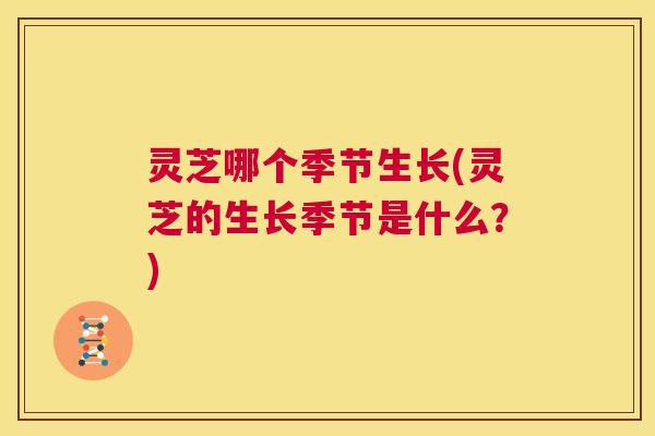 灵芝哪个季节生长(灵芝的生长季节是什么?) 第1张 灵芝哪个季节生长(灵芝的生长季节是什么?) 第1张