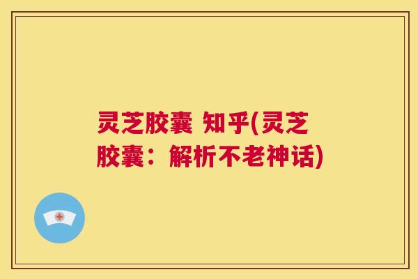 灵芝胶囊 知乎(灵芝胶囊:解析不老神话) 第1张 灵芝胶囊 知乎(灵芝胶囊:解析不老神话) 第1张