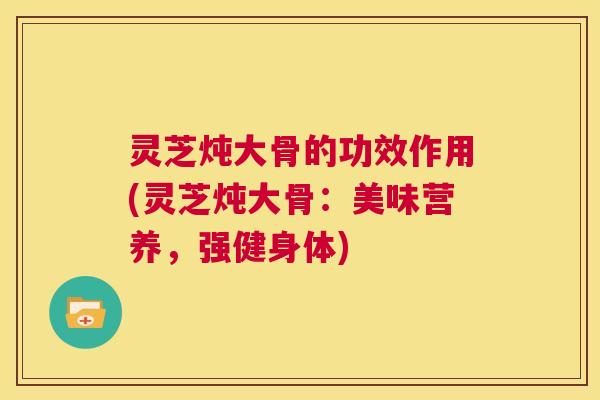 灵芝炖大骨的功效作用(灵芝炖大骨：美味营养，强健身体)  第1张
