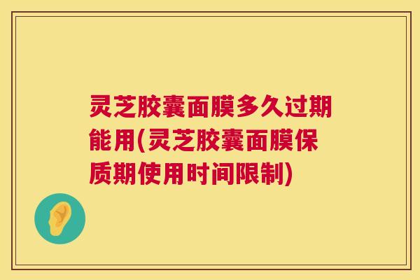 灵芝胶囊面膜多久过期能用(灵芝胶囊面膜保质期使用时间限制) 第1张 灵芝胶囊面膜多久过期能用(灵芝胶囊面膜保质期使用时间限制) 第1张