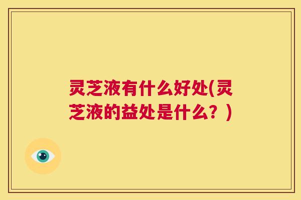 灵芝液有什么好处(灵芝液的益处是什么？)  第1张