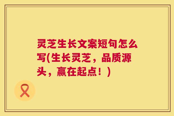灵芝生长文案短句怎么写(生长灵芝,品质源头,赢在起点!) 第1张 灵芝生长文案短句怎么写(生长灵芝,品质源头,赢在起点!) 第1张