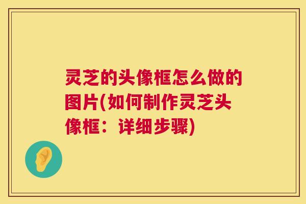 灵芝的头像框怎么做的图片(如何制作灵芝头像框：详细步骤)  第1张