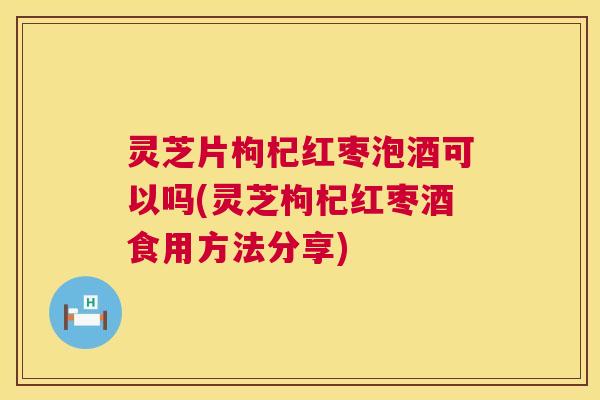 灵芝片枸杞红枣泡酒可以吗(灵芝枸杞红枣酒食用方法分享) 第1张 灵芝片枸杞红枣泡酒可以吗(灵芝枸杞红枣酒食用方法分享) 第1张