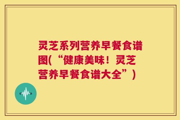 灵芝系列营养早餐食谱图(“健康美味!灵芝营养早餐食谱大全”) 第1张 灵芝系列营养早餐食谱图(“健康美味!灵芝营养早餐食谱大全”) 第1张