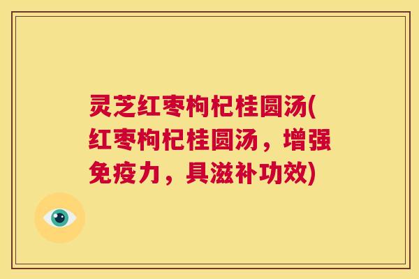 灵芝红枣枸杞桂圆汤(红枣枸杞桂圆汤,增强免疫力,具滋补功效) 第1张 灵芝红枣枸杞桂圆汤(红枣枸杞桂圆汤,增强免疫力,具滋补功效) 第1张