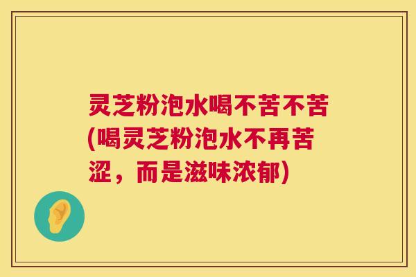 灵芝粉泡水喝不苦不苦(喝灵芝粉泡水不再苦涩,而是滋味浓郁) 第1张 灵芝粉泡水喝不苦不苦(喝灵芝粉泡水不再苦涩,而是滋味浓郁) 第1张