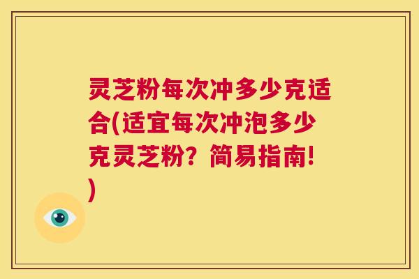 灵芝粉每次冲多少克适合(适宜每次冲泡多少克灵芝粉?简易指南!) 第1张 灵芝粉每次冲多少克适合(适宜每次冲泡多少克灵芝粉?简易指南!) 第1张
