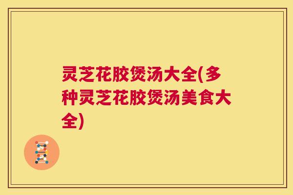 灵芝花胶煲汤大全(多种灵芝花胶煲汤美食大全) 第1张 灵芝花胶煲汤大全(多种灵芝花胶煲汤美食大全) 第1张