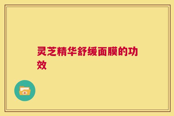 灵芝精华舒缓面膜的功效 第1张 灵芝精华舒缓面膜的功效 第1张