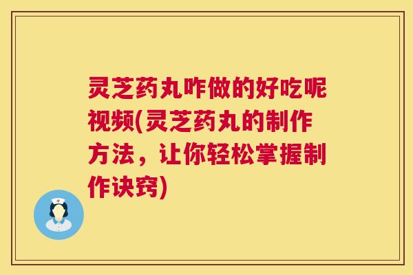 灵芝药丸咋做的好吃呢视频(灵芝药丸的制作方法,让你轻松掌握制作诀窍) 第1张 灵芝药丸咋做的好吃呢视频(灵芝药丸的制作方法,让你轻松掌握制作诀窍) 第1张