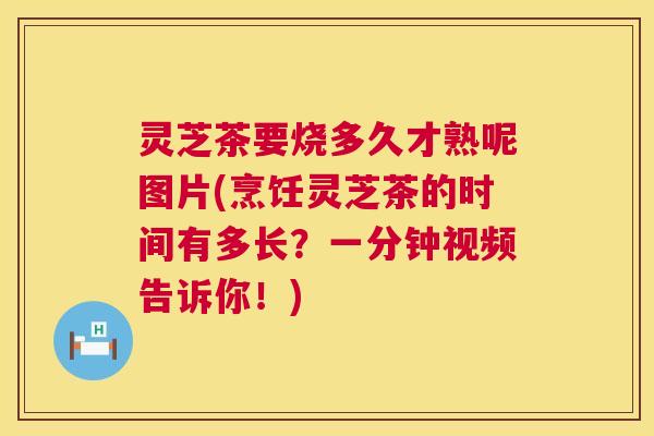 灵芝茶要烧多久才熟呢图片(烹饪灵芝茶的时间有多长?一分钟视频告诉你!) 第1张 灵芝茶要烧多久才熟呢图片(烹饪灵芝茶的时间有多长?一分钟视频告诉你!) 第1张