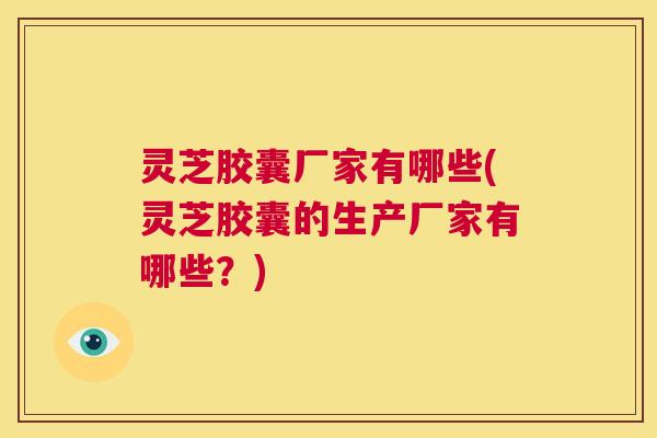 灵芝胶囊厂家有哪些(灵芝胶囊的生产厂家有哪些?) 第1张 灵芝胶囊厂家有哪些(灵芝胶囊的生产厂家有哪些?) 第1张