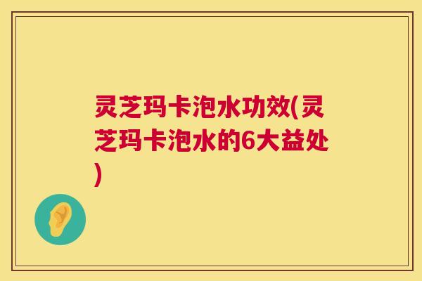 灵芝玛卡泡水功效(灵芝玛卡泡水的6大益处) 第1张 灵芝玛卡泡水功效(灵芝玛卡泡水的6大益处) 第1张