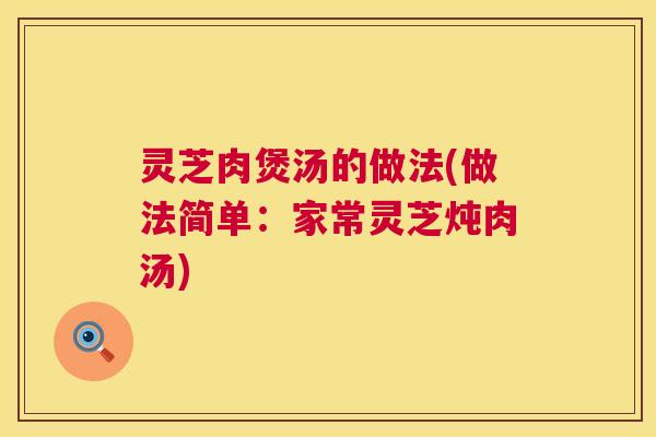 灵芝肉煲汤的做法(做法简单:家常灵芝炖肉汤) 第1张 灵芝肉煲汤的做法(做法简单:家常灵芝炖肉汤) 第1张