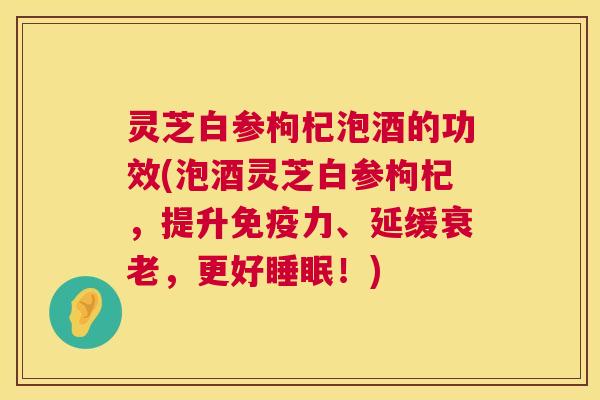 灵芝白参枸杞泡酒的功效(泡酒灵芝白参枸杞，提升免疫力、延缓衰老，更好睡眠！)  第1张