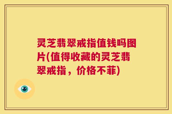 灵芝翡翠戒指值钱吗图片(值得收藏的灵芝翡翠戒指,价格不菲) 第1张 灵芝翡翠戒指值钱吗图片(值得收藏的灵芝翡翠戒指,价格不菲) 第1张