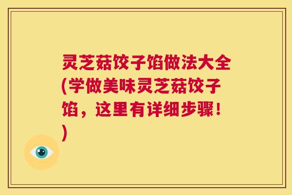 灵芝菇饺子馅做法大全(学做美味灵芝菇饺子馅,这里有详细步骤!) 第1张 灵芝菇饺子馅做法大全(学做美味灵芝菇饺子馅,这里有详细步骤!) 第1张
