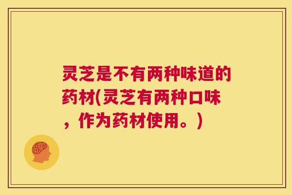 灵芝是不有两种味道的药材(灵芝有两种口味,作为药材使用。) 第1张 灵芝是不有两种味道的药材(灵芝有两种口味,作为药材使用。) 第1张