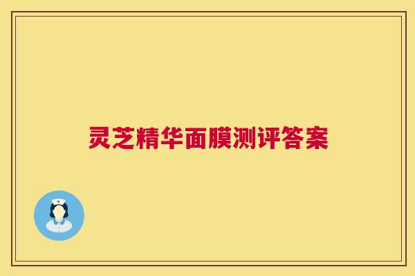 灵芝精华面膜测评答案 第1张 灵芝精华面膜测评答案 第1张