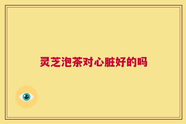 灵芝泡茶对心脏好的吗 第1张 灵芝泡茶对心脏好的吗 第1张