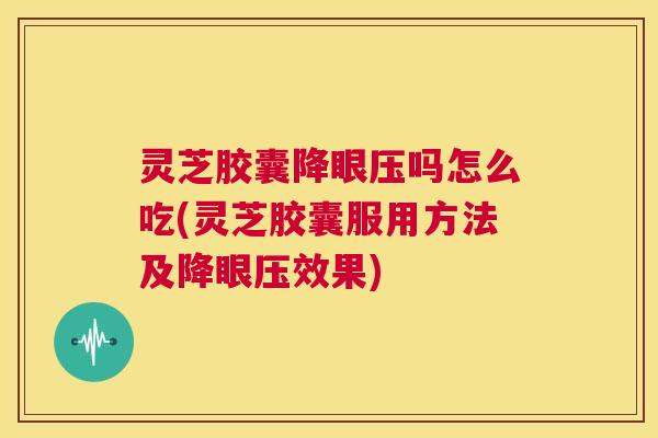 灵芝胶囊降眼压吗怎么吃(灵芝胶囊服用方法及降眼压效果) 第1张 灵芝胶囊降眼压吗怎么吃(灵芝胶囊服用方法及降眼压效果) 第1张