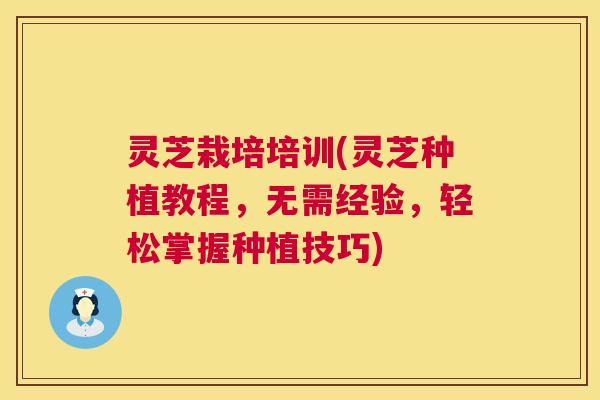 灵芝栽培培训(灵芝种植教程,无需经验,轻松掌握种植技巧) 第1张 灵芝栽培培训(灵芝种植教程,无需经验,轻松掌握种植技巧) 第1张
