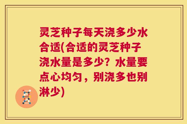 灵芝种子每天浇多少水合适(合适的灵芝种子浇水量是多少？水量要点心均匀，别浇多也别淋少)  第1张