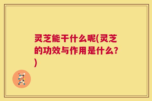 灵芝能干什么呢(灵芝的功效与作用是什么？)  第1张