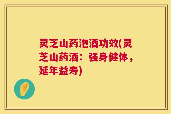 灵芝山药泡酒功效(灵芝山药酒:强身健体,延年益寿) 第1张 灵芝山药泡酒功效(灵芝山药酒:强身健体,延年益寿) 第1张