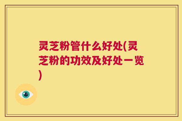灵芝粉管什么好处(灵芝粉的功效及好处一览) 第1张 灵芝粉管什么好处(灵芝粉的功效及好处一览) 第1张