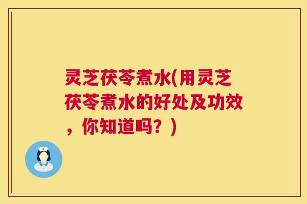 灵芝茯苓煮水(用灵芝茯苓煮水的好处及功效,你知道吗?) 第1张 灵芝茯苓煮水(用灵芝茯苓煮水的好处及功效,你知道吗?) 第1张