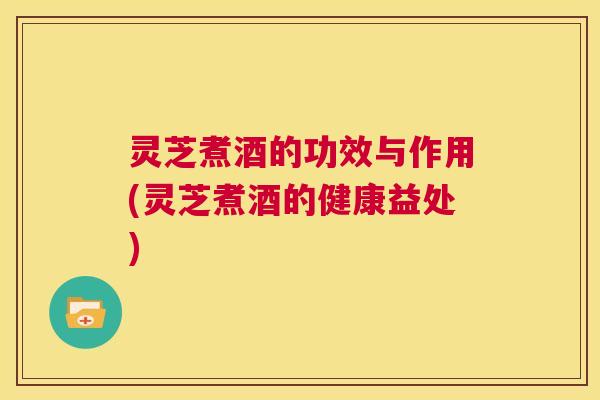 灵芝煮酒的功效与作用(灵芝煮酒的健康益处) 第1张 灵芝煮酒的功效与作用(灵芝煮酒的健康益处) 第1张